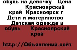 обувь на девочку › Цена ­ 500 - Красноярский край, Красноярск г. Дети и материнство » Детская одежда и обувь   . Красноярский край